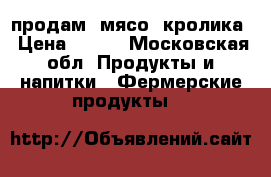 продам  мясо  кролика › Цена ­ 500 - Московская обл. Продукты и напитки » Фермерские продукты   